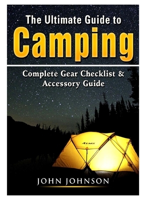 The Ultimate Guide to Camping: Complete Gear Checklist & Accessory Guide by John Johnson