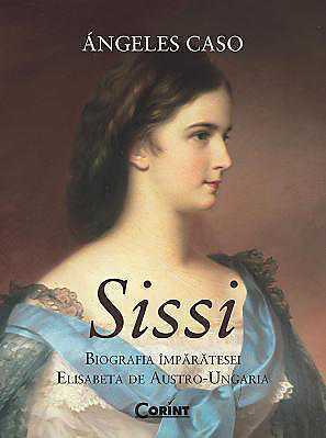 Sissi. Biografia Imparatesei Elisabeta de Austro-Ungaria by Elena-Anca Coman, Ángeles Caso