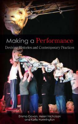 Making a Performance: Devising Histories and Contemporary Practices by Emma Govan, Helen Nicholson, Katie Normington