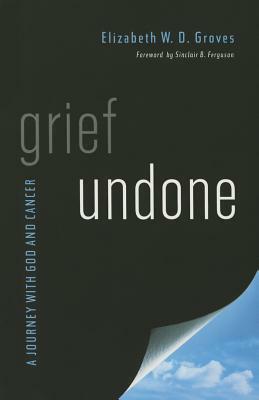 Grief Undone: A Journey with God and Cancer by Elizabeth Groves
