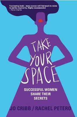 Take Your Space - Successful Women Share Their Secrets by Jo Cribb, Rachel Petero