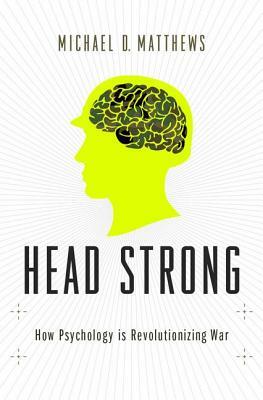 Head Strong: How Psychology Is Revolutionizing War by Michael D. Matthews