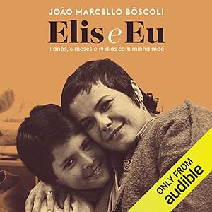 Elis e Eu: 11 Anos, 6 Meses e 19 Dias Com Minha Mãe by João Marcello Bôscoli