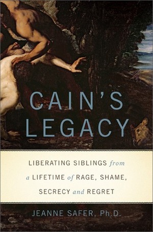 Cain's Legacy: Liberating Siblings from a Lifetime of Rage, Shame, Secrecy, and Regret by Jeanne Safer