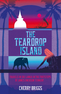 The Teardrop Island: Following Victorian Footsteps Across Sri Lanka by Cherry Briggs