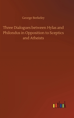 Three Dialogues between Hylas and Philondus in Opposition to Sceptics and Atheists by George Berkeley