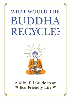 What Would the Buddha Recycle?: A Mindful Guide to an Eco-Friendly Life by Adams Media