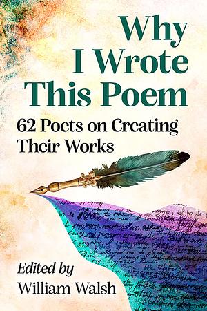 Why I Wrote This Poem: 62 Poets on Creating Their Works by William Walsh