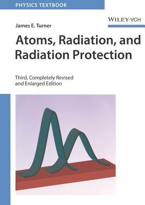 Atoms, Radiation, and Radiation Protection by James E. Turner