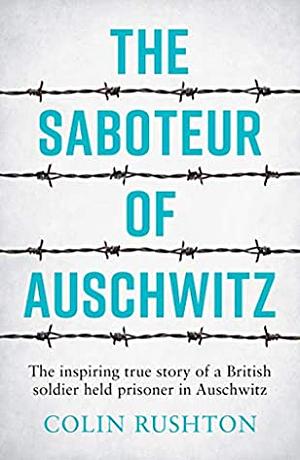 The Saboteur of Auschwitz: The Inspiring True Story of a British Soldier Held Prisoner in Auschwitz by Colin Rushton