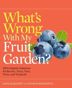 What's Wrong with My Fruit Garden?: 100% Organic Solutions for Berries, Trees, Nuts, Vines, and Tropicals by Kathryn Wadsworth, David Deardorff