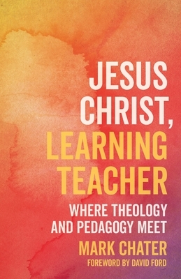 Jesus Christ, Learning Teacher: Where Theology and Pedagogy Meet by Mark Chater