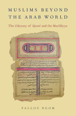 Muslims Beyond the Arab World: The Odyssey of Ajami and the Muridiyya by Fallou Ngom