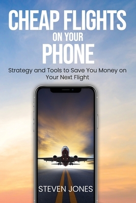 Cheap Flights on Your Phone: Strategy and Tools to Save You Money on Your Next Flight by Steven Jones