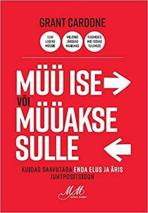 Müü ise või müüakse sulle. Kuidas saavutada enda elus ja äris juhtpositsioon by Grant Cardone