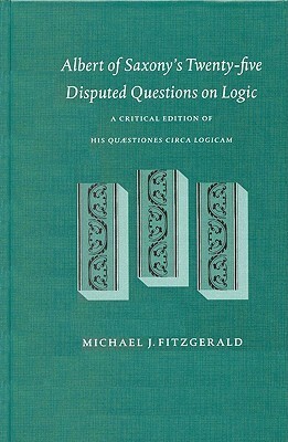 Albert of Saxony's Twenty-Five Disputed Questions on Logic: A Critical Edition of His Quaestiones Circa Logicam by Albert of Saxony, Michael J. Fitzgerald