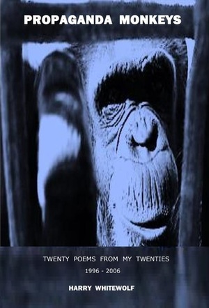 Propaganda Monkeys - Twenty Poems From My Twenties: 1996 - 2006 by Harry Whitewolf