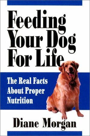 Feeding Your Dog for Life: The Real Facts About Proper Nutrition by Diane Morgan