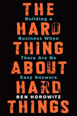 The Hard Thing about Hard Things: Building a Business When There Are No Easy Answers by Ben Horowitz