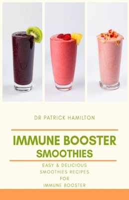 Immune Booster Smoothies: Easy and delicious smoothies recipes for immune booster by Patrick Hamilton