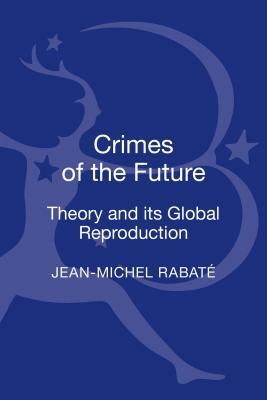 Crimes of the Future: Theory and Its Global Reproduction by Jean-Michel Rabaté