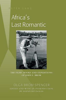 Africa's Last Romantic: The Films, Books and Expeditions of John L. Brom by Glenn Reynolds, Olga Brom Spencer