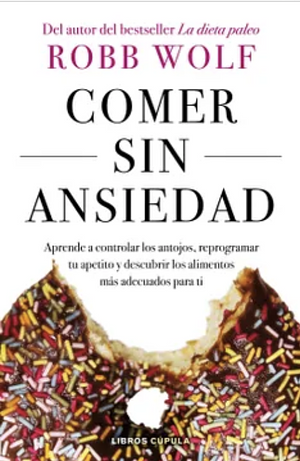 Comer sin ansiedad: Aprende a controlar los antojos, reprogramar tu apetito y descubrir los alimentos más adecuados para ti by Robb Wolf