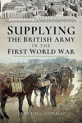 Supplying the British Army in the First World War by Janet MacDonald