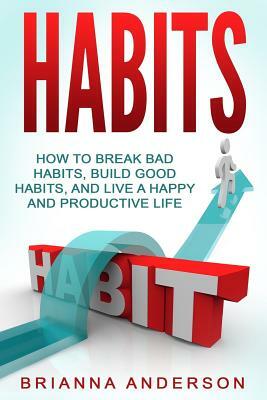 Habits: How to Break Bad Habits, Build Good Habits, and Live a Happy and Productive Life by Brianna Anderson