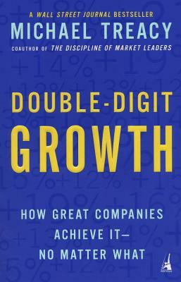 Double-Digit Growth: How Great Companies Achieve It--No Matter What by Michael Treacy