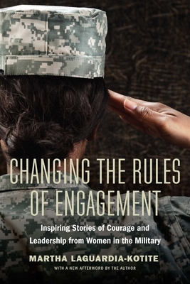 Changing the Rules of Engagement: Inspiring Stories of Courage and Leadership from Women in the Military by Martha Laguardia-Kotite