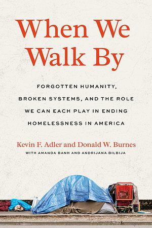 When We Walk By: Forgotten Humanity, Broken Systems, and the Role We Can Each Play in Ending Homelessness in America by Kevin F. Adler, Donald W Burnes