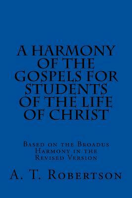 A Harmony of the Gospels For Students Of The Life of Christ: Based on the Broadus Harmony in the Revised Version by A. T. Robertson