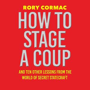 How To Stage A Coup: And Ten Other Lessons from the World of Secret Statecraft by Rory Cormac