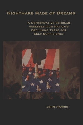 Nightmare Made of Dreams: A Conservative Scholar Assesses Our Nation's Declining Taste for Self-Sufficiency by John R. Harris