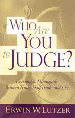 Who Are You to Judge?: Learning to Distinguish Between Truths, Half-Truths, and Lies by Erwin W. Lutzer