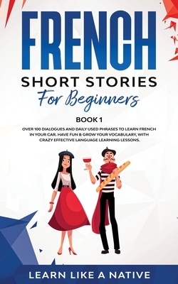 French Short Stories for Beginners Book 1: Over 100 Dialogues and Daily Used Phrases to Learn French in Your Car. Have Fun & Grow Your Vocabulary, wit by Learn Like a Native