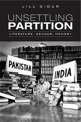 Unsettling Partition: Literature, Gender, Memory by Jill Didur