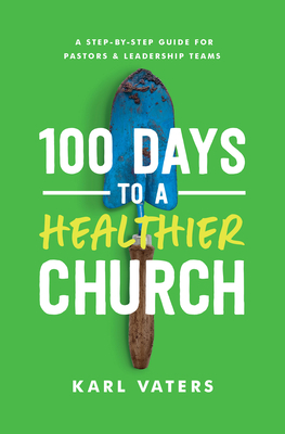 100 Days to a Healthier Church: A Step-By-Step Guide for Pastors and Leadership Teams by Karl Vaters