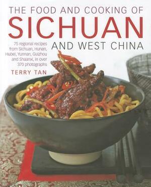The Food and Cooking of Sichuan and West China: 75 Regional Recipes from Sichuan, Hunan, Hubei, Yunnan, Guizhou and Shaanxi, in Over 370 Photographs by Terry Tan