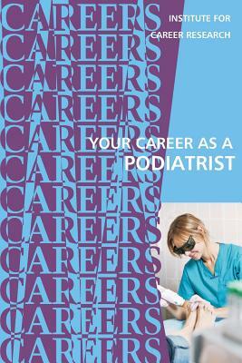 Your Career as a Podiatrist: Doctor of Podiatric Medicine (DPM) by Institute for Career Research