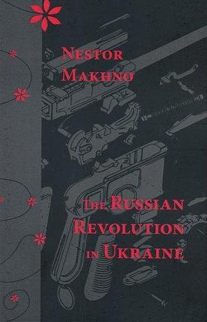 The Russian Revolution in Ukraine: March 1917-April 1918 by Nestor Ivanovich Makhno, Malcolm Archibald