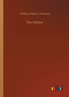 The Debtor by Mary E. Wilkins Freeman