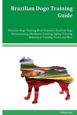 Brazilian Dogo Training Guide Brazilian Dogo Training Book Features: Brazilian Dogo Housetraining, Obedience Training, Agility Training, Behavioral Tr by William Bell