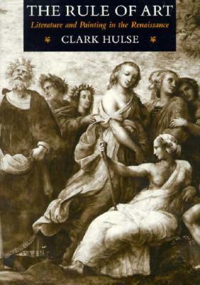 The Rule of Art: Literature and Painting in the Renaissance by Clark Hulse