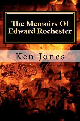 The Memoirs of Edward Rochester: Imagine Jane Eyre Was Written by Edward Rochester by Ken Jones