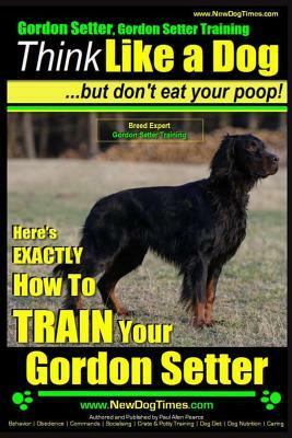 Gordon Setter, Gordon Setter Training - Think Like a Dog...but don't eat your poop! - Breed Expert Gordon Setter Training: Here's EXACTLY How To TRAIN by Paul Allen Pearce