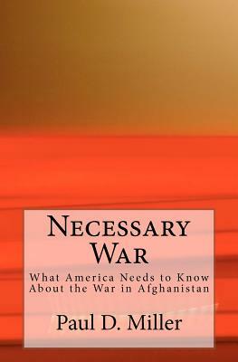 Necessary War: What America Needs to Know About the War in Afghanistan by Paul D. Miller