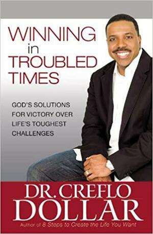 Winning in Troubled Times: God's Solutions for Victory Over Life's Toughest Challenges by Creflo A. Dollar