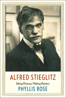 Alfred Stieglitz: Taking Pictures, Making Painters by Phyllis Rose